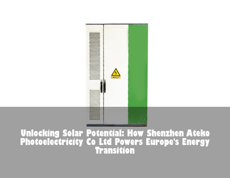 Unlocking Solar Potential: How Shenzhen Ateko Photoelectricity Co Ltd Powers Europe's Energy Transition