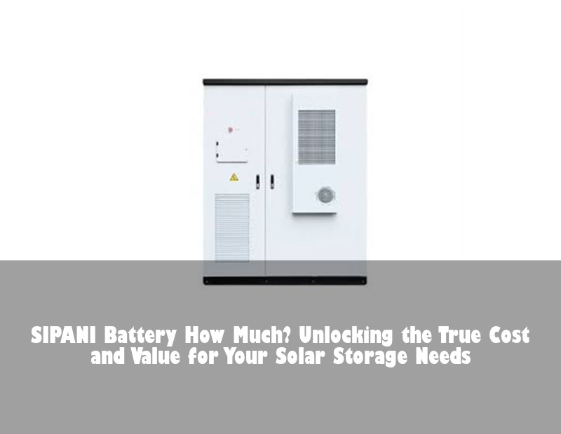 SIPANI Battery How Much? Unlocking the True Cost and Value for Your Solar Storage Needs | HJ Energy Storage News