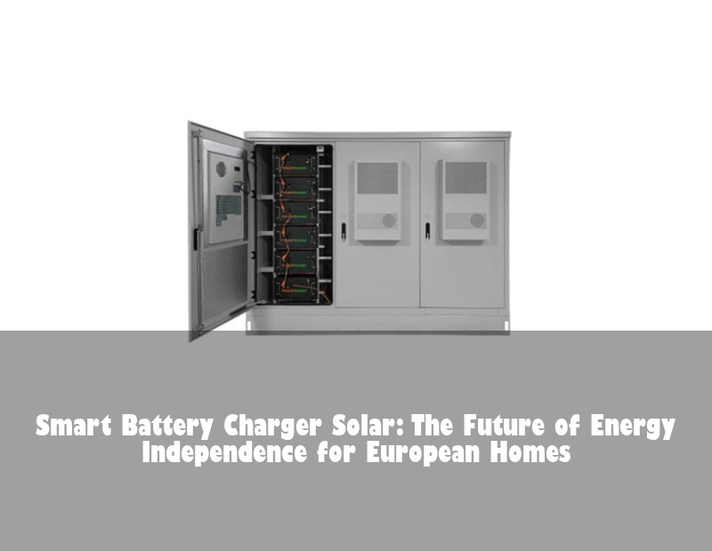 Smart Battery Charger Solar: The Future of Energy Independence for European Homes