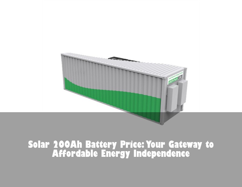 Solar 200Ah Battery Price: Your Gateway to Affordable Energy Independence