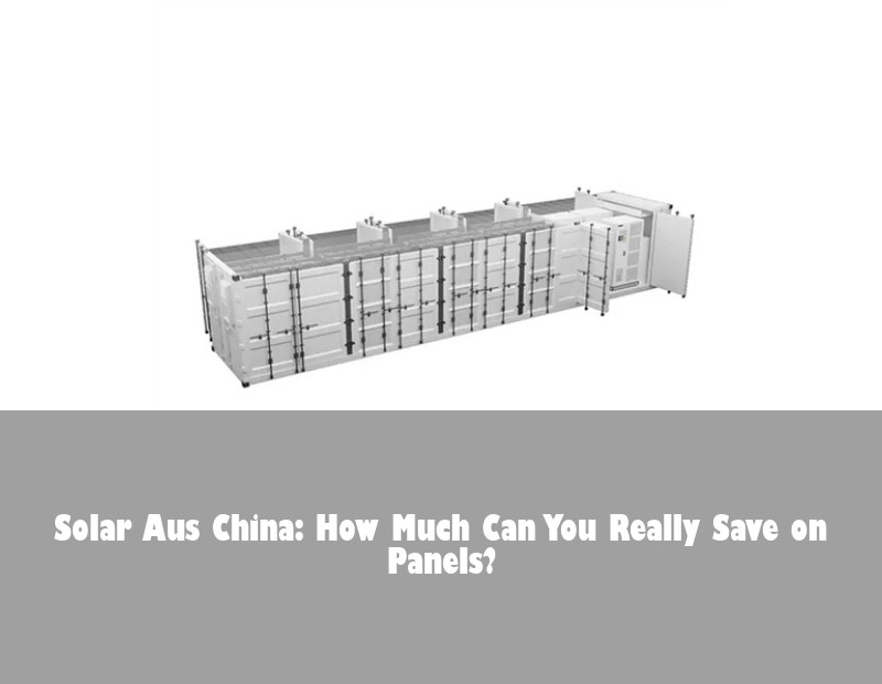 Solar Aus China: How Much Can You Really Save on Panels?
