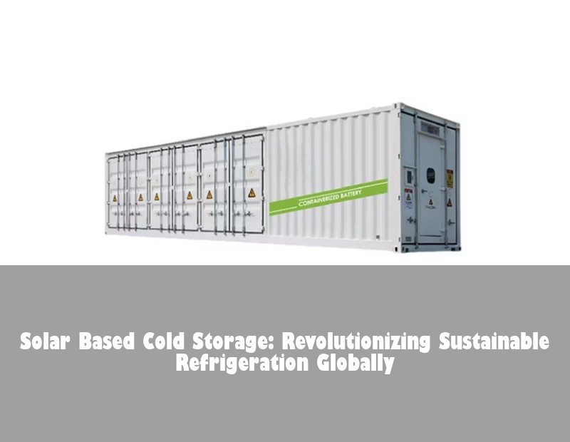 Solar Based Cold Storage: Revolutionizing Sustainable Refrigeration Globally