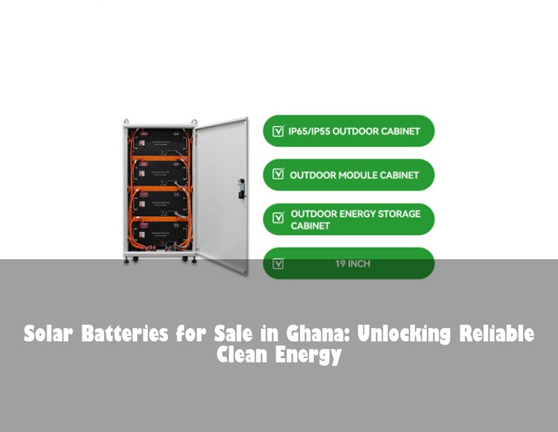 Solar Batteries for Sale in Ghana: Unlocking Reliable Clean Energy