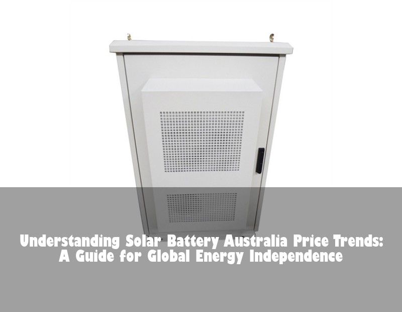 Understanding Solar Battery Australia Price Trends: A Guide for Global Energy Independence