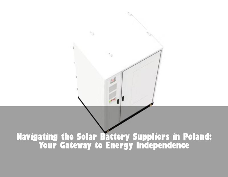 Navigating the Solar Battery Suppliers in Poland: Your Gateway to Energy Independence