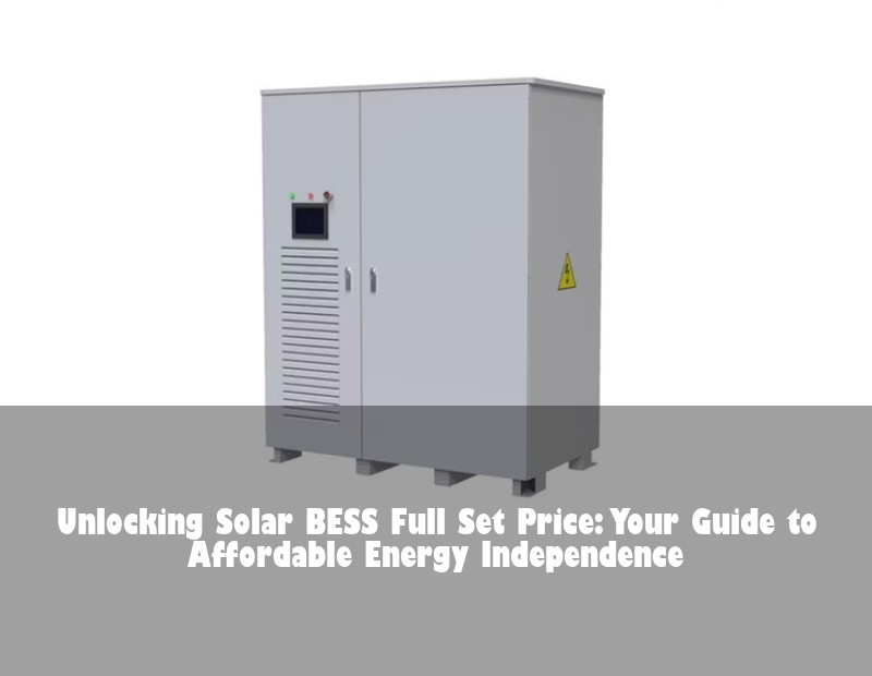 Unlocking Solar BESS Full Set Price: Your Guide to Affordable Energy Independence