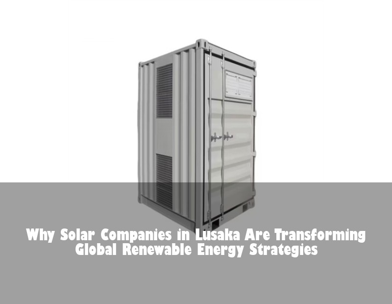 Why Solar Companies in Lusaka Are Transforming Global Renewable Energy Strategies | HJ Energy Storage News