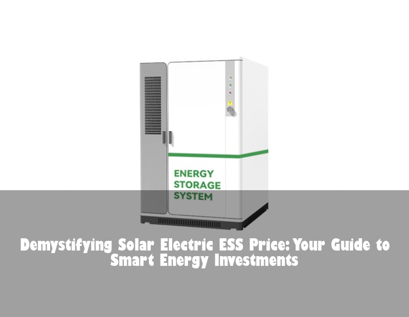 Demystifying Solar Electric ESS Price: Your Guide to Smart Energy Investments