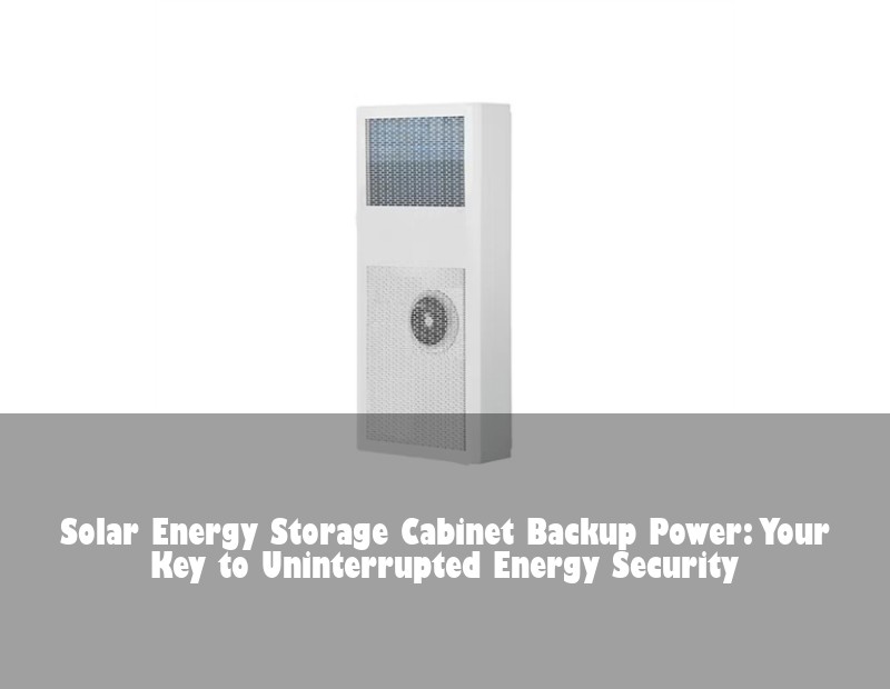 Solar Energy Storage Cabinet Backup Power: Your Key to Uninterrupted Energy Security