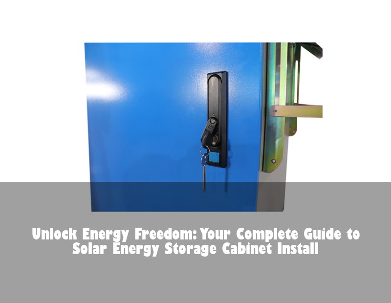Unlock Energy Freedom: Your Complete Guide to Solar Energy Storage Cabinet Install