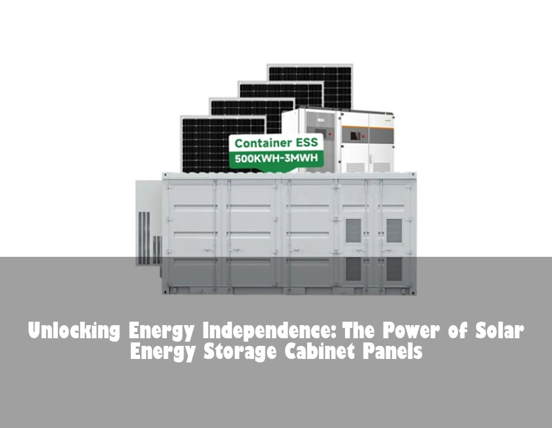 Unlocking Energy Independence: The Power of Solar Energy Storage Cabinet Panels