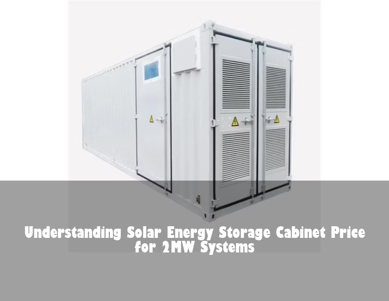 Understanding Solar Energy Storage Cabinet Price for 2MW Systems