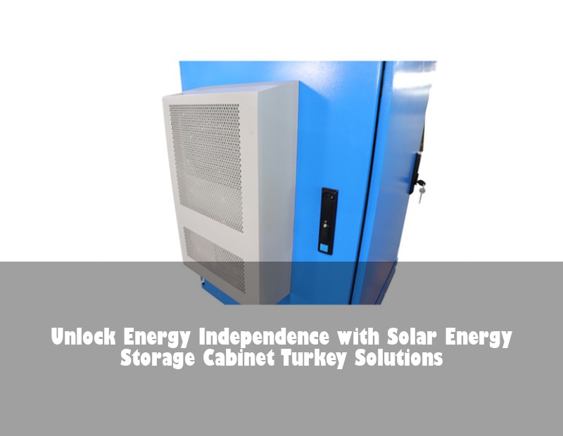 Unlock Energy Independence with Solar Energy Storage Cabinet Turkey Solutions