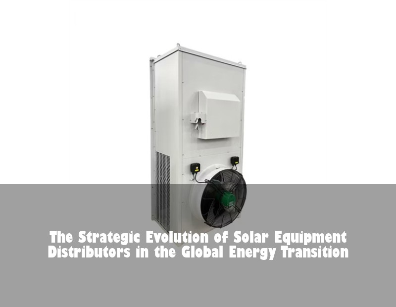 The Strategic Evolution of Solar Equipment Distributors in the Global Energy Transition