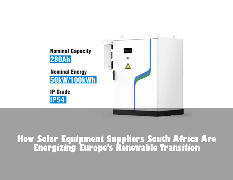 How Solar Equipment Suppliers South Africa Are Energizing Europe's Renewable Transition