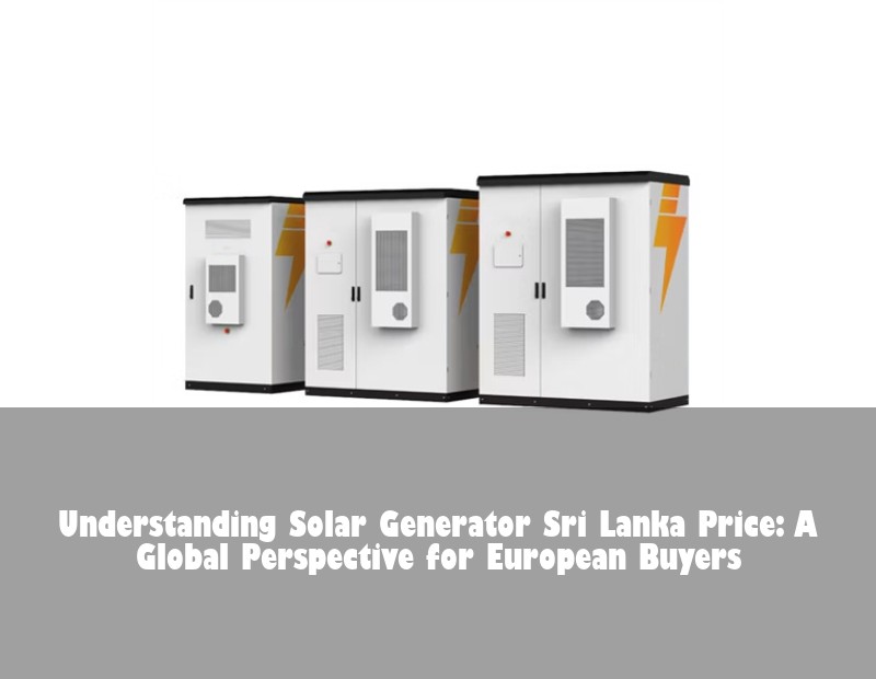 Understanding Solar Generator Sri Lanka Price: A Global Perspective for European Buyers | HJ Energy Storage News