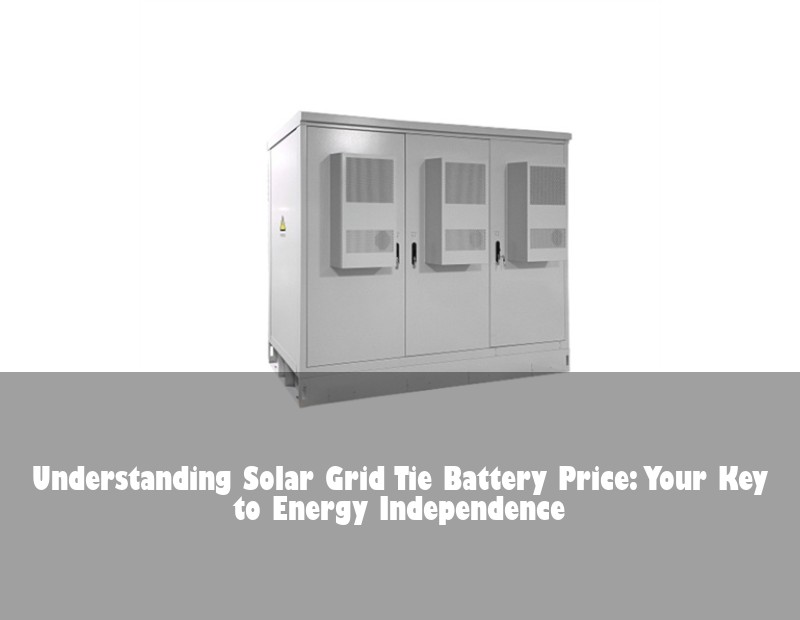 Understanding Solar Grid Tie Battery Price: Your Key to Energy Independence
