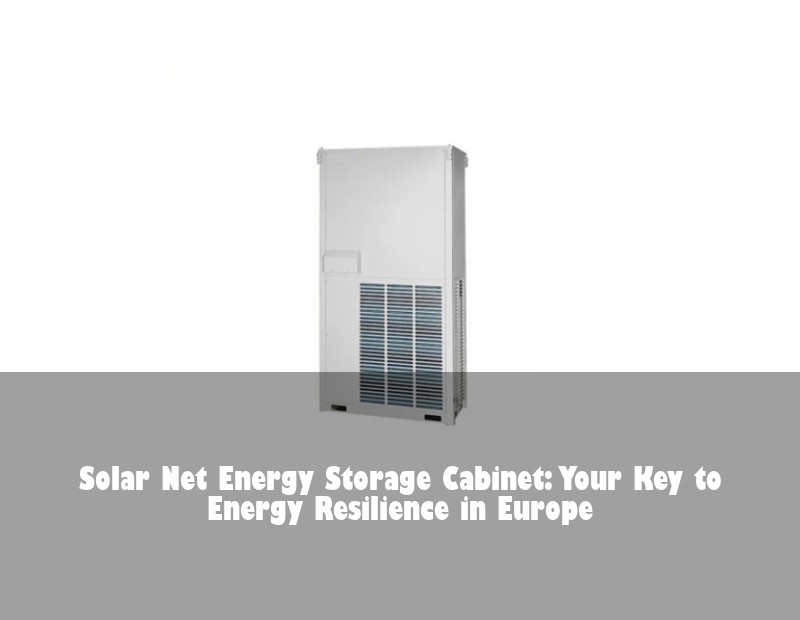Solar Net Energy Storage Cabinet: Your Key to Energy Resilience in Europe