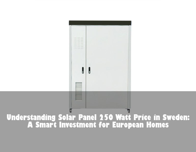 Understanding Solar Panel 250 Watt Price in Sweden: A Smart Investment for European Homes