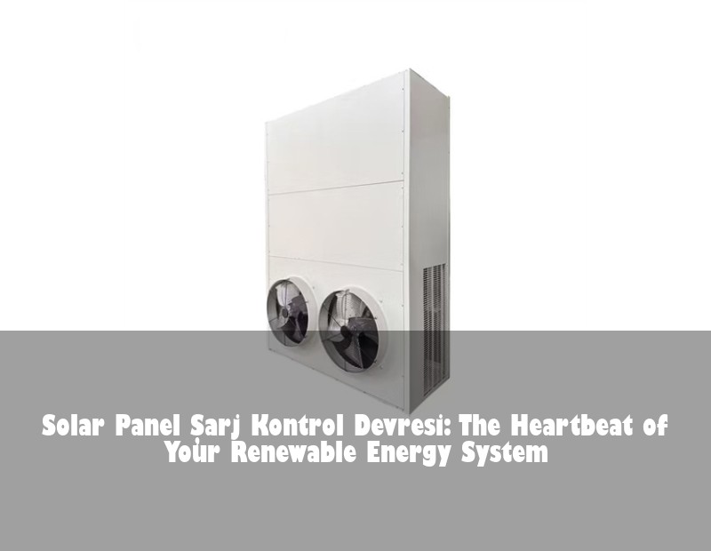 Solar Panel Şarj Kontrol Devresi: The Heartbeat of Your Renewable Energy System