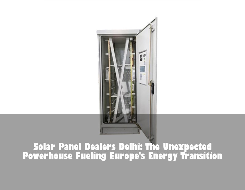 Solar Panel Dealers Delhi: The Unexpected Powerhouse Fueling Europe's Energy Transition