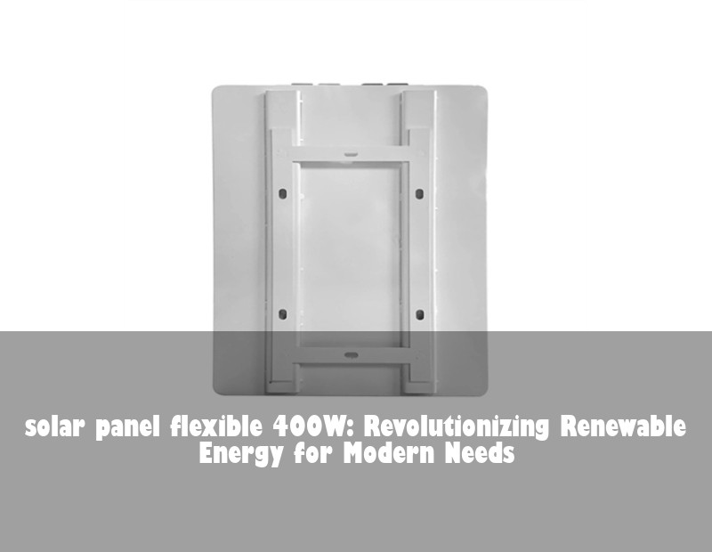 solar panel flexible 400W: Revolutionizing Renewable Energy for Modern Needs