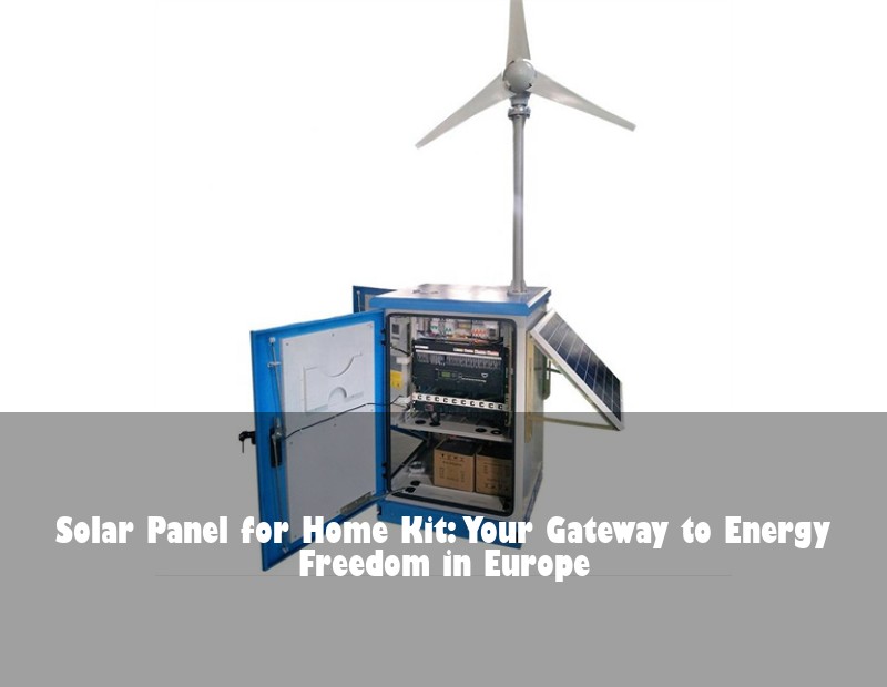 Solar Panel for Home Kit: Your Gateway to Energy Freedom in Europe