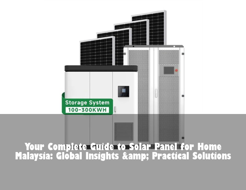 Your Complete Guide to Solar Panel for Home Malaysia: Global Insights &amp; Practical Solutions