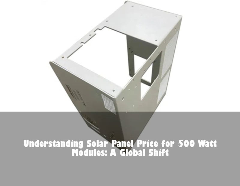 Understanding Solar Panel Price for 500 Watt Modules: A Global Shift
