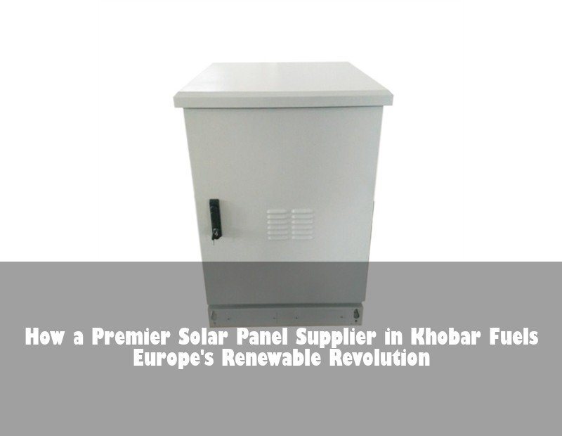 How a Premier Solar Panel Supplier in Khobar Fuels Europe's Renewable Revolution