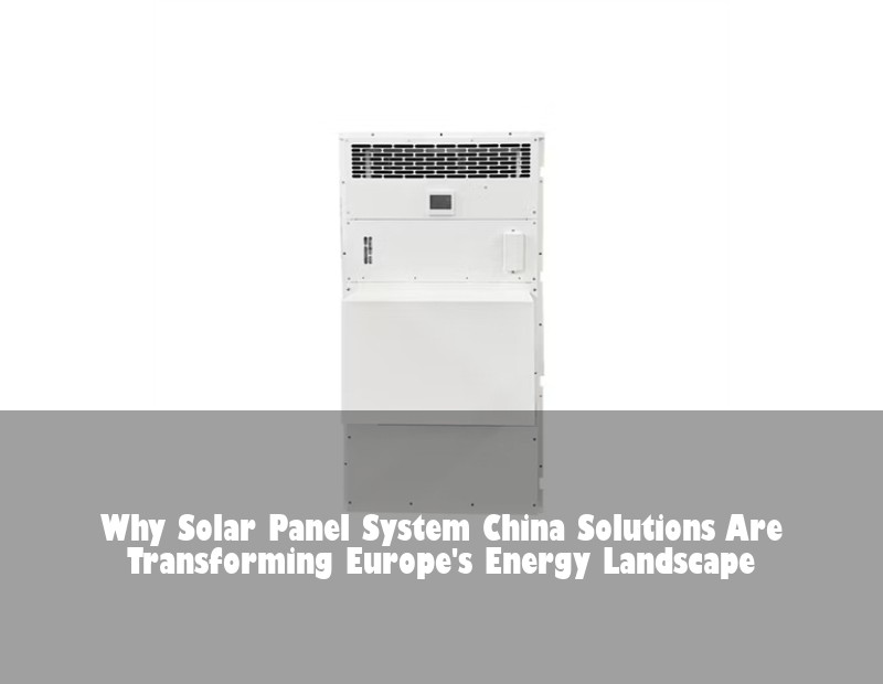 Why Solar Panel System China Solutions Are Transforming Europe's Energy Landscape