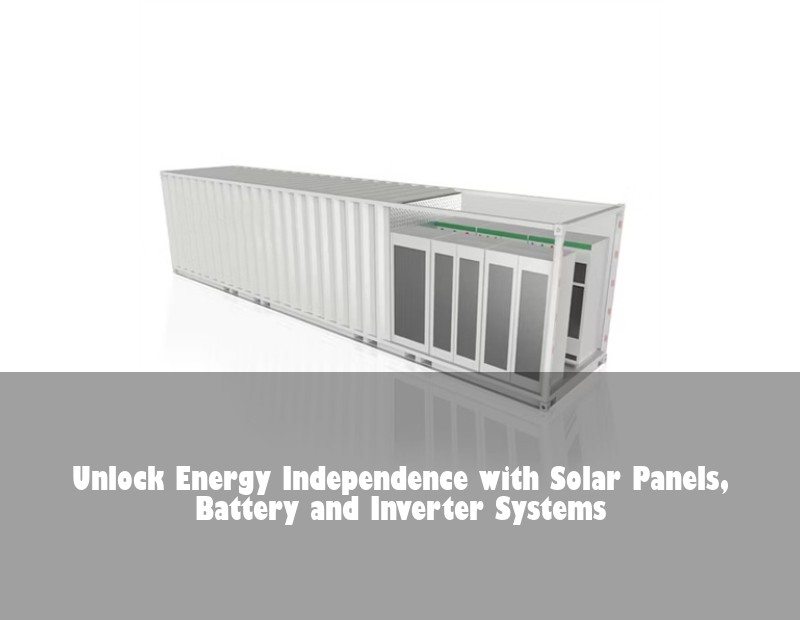 Unlock Energy Independence with Solar Panels, Battery and Inverter Systems