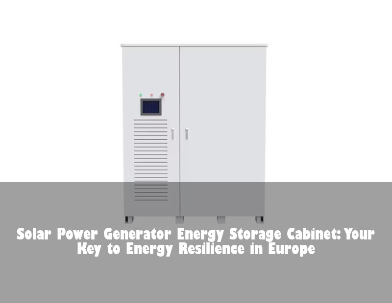 Solar Power Generator Energy Storage Cabinet: Your Key to Energy Resilience in Europe