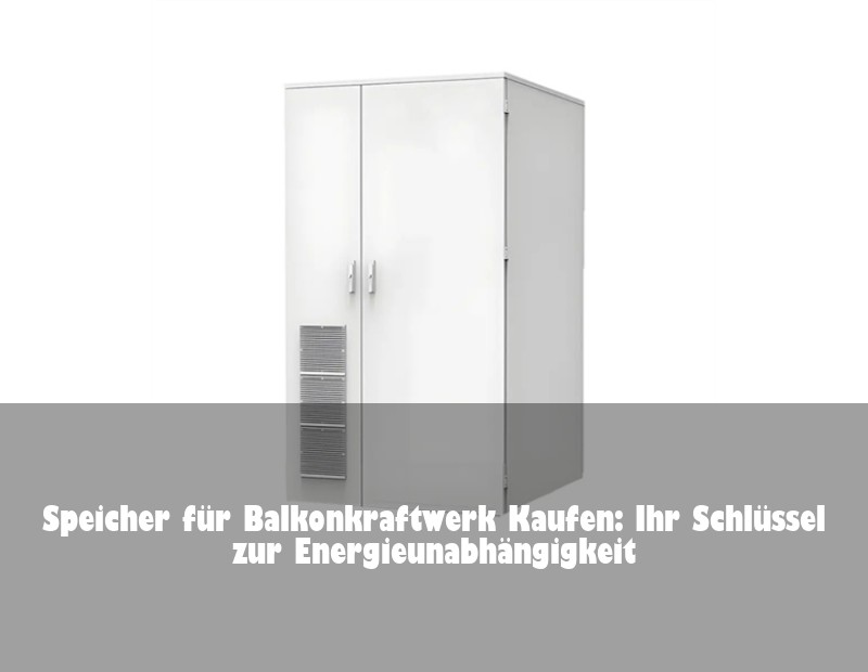 Speicher für Balkonkraftwerk Kaufen: Ihr Schlüssel zur Energieunabhängigkeit