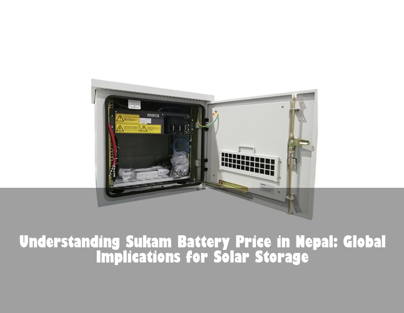 Understanding Sukam Battery Price in Nepal: Global Implications for Solar Storage
