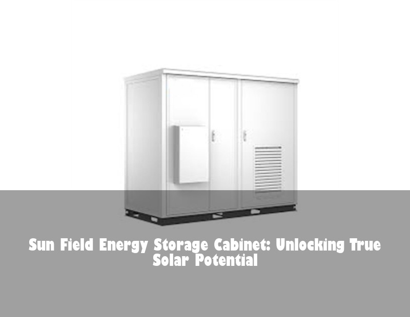 Sun Field Energy Storage Cabinet: Unlocking True Solar Potential
