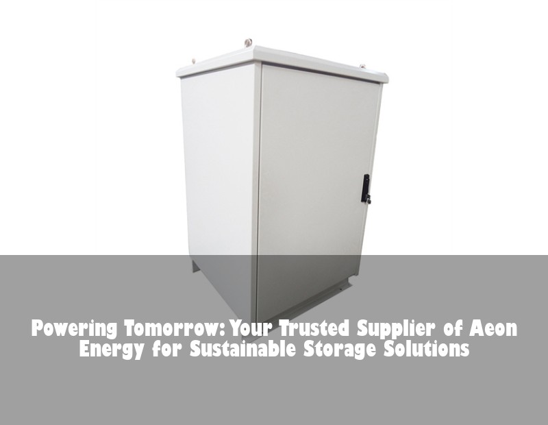 Powering Tomorrow: Your Trusted Supplier of Aeon Energy for Sustainable Storage Solutions