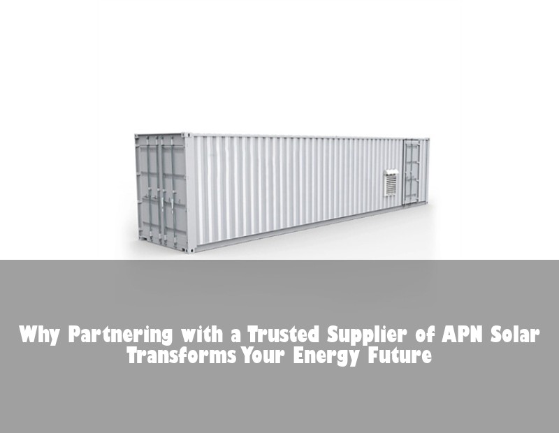 Why Partnering with a Trusted Supplier of APN Solar Transforms Your Energy Future