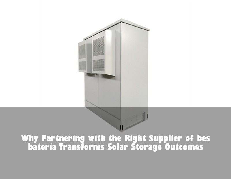 Why Partnering with the Right Supplier of bes bateria Transforms Solar Storage Outcomes