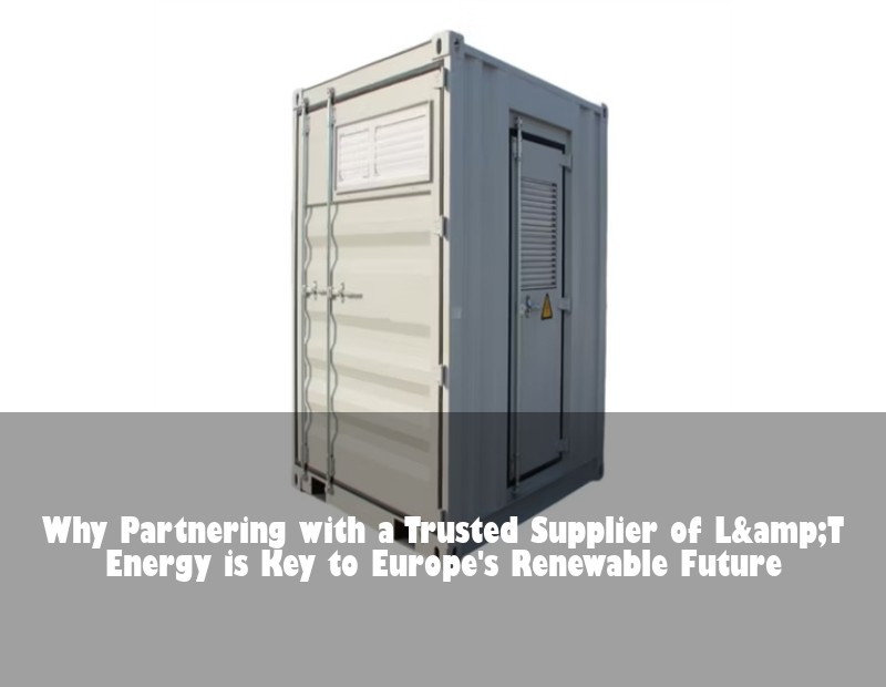 Why Partnering with a Trusted Supplier of L&amp;T Energy is Key to Europe's Renewable Future