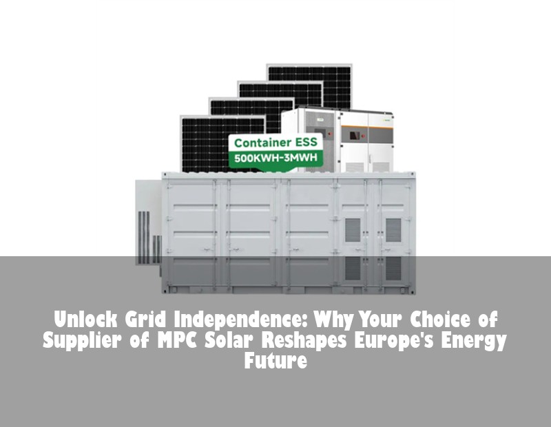 Unlock Grid Independence: Why Your Choice of Supplier of MPC Solar Reshapes Europe's Energy Future