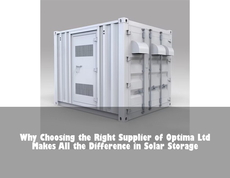 Why Choosing the Right Supplier of Optima Ltd Makes All the Difference in Solar Storage