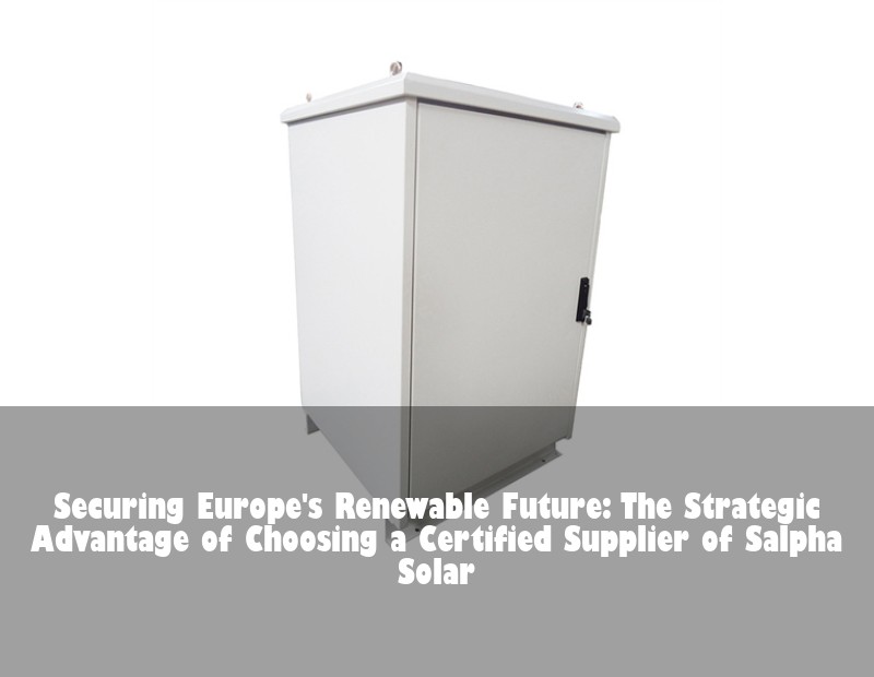 Securing Europe's Renewable Future: The Strategic Advantage of Choosing a Certified Supplier of Salpha Solar