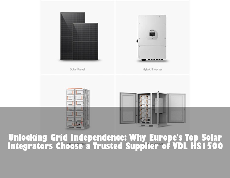 Unlocking Grid Independence: Why Europe's Top Solar Integrators Choose a Trusted Supplier of VDL HS1500