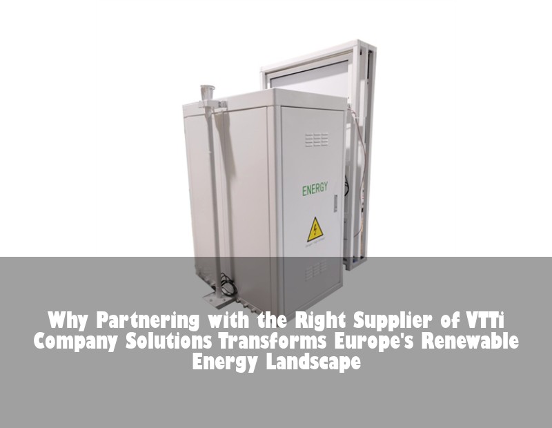 Why Partnering with the Right Supplier of VTTi Company Solutions Transforms Europe's Renewable Energy Landscape