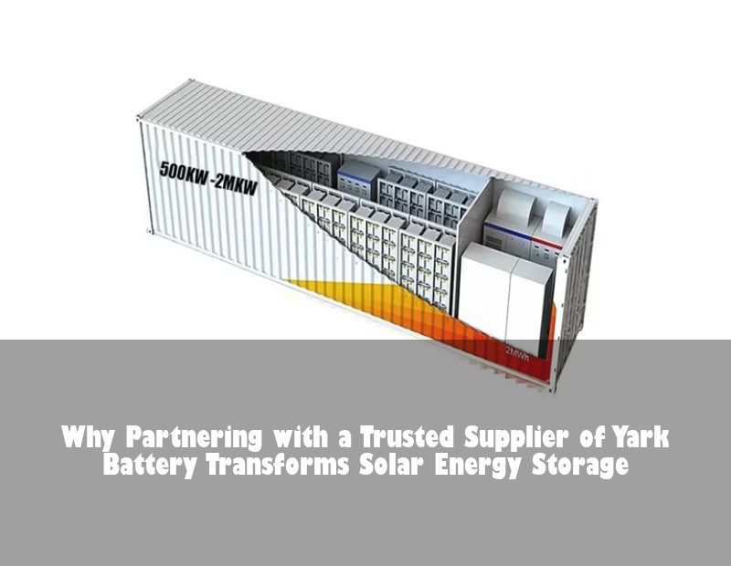 Why Partnering with a Trusted Supplier of Yark Battery Transforms Solar Energy Storage