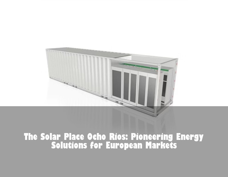 The Solar Place Ocho Rios: Pioneering Energy Solutions for European Markets