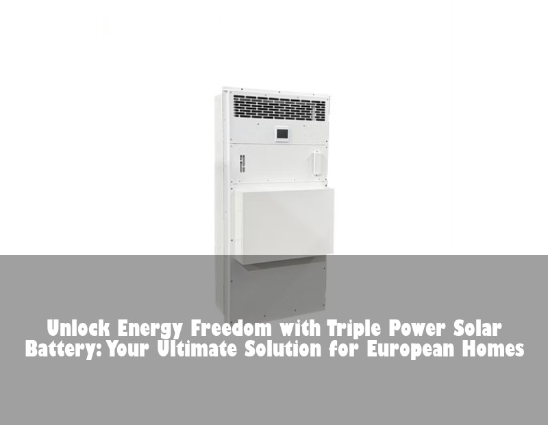 Unlock Energy Freedom with Triple Power Solar Battery: Your Ultimate Solution for European Homes