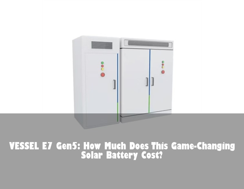 VESSEL E7 Gen5: How Much Does This Game-Changing Solar Battery Cost?