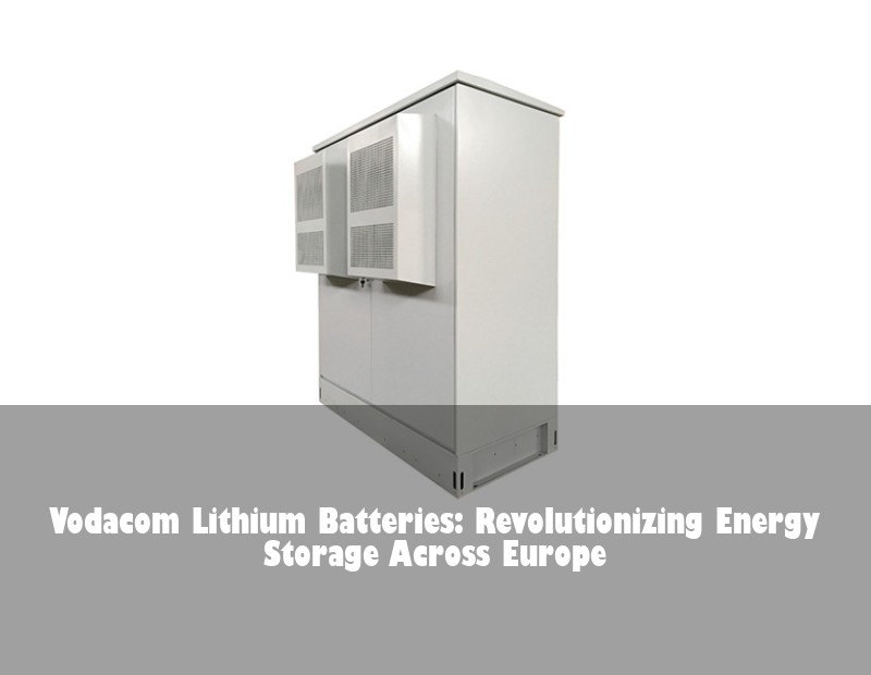 Vodacom Lithium Batteries: Revolutionizing Energy Storage Across Europe